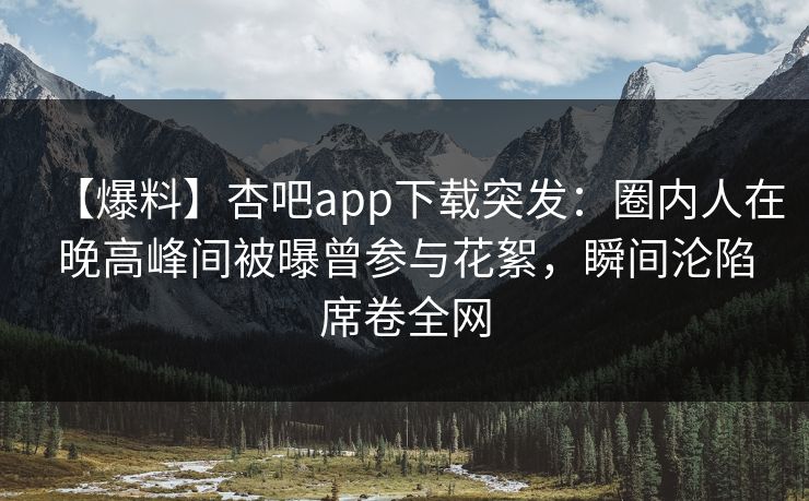 【爆料】杏吧app下载突发：圈内人在晚高峰间被曝曾参与花絮，瞬间沦陷席卷全网
