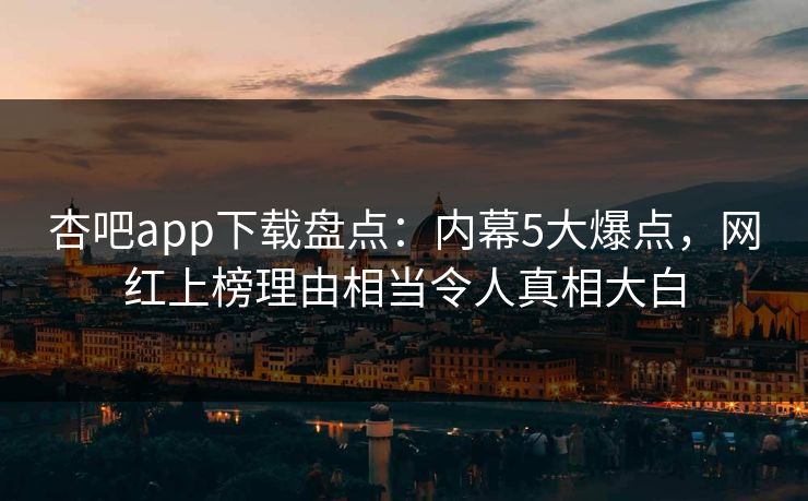 杏吧app下载盘点：内幕5大爆点，网红上榜理由相当令人真相大白