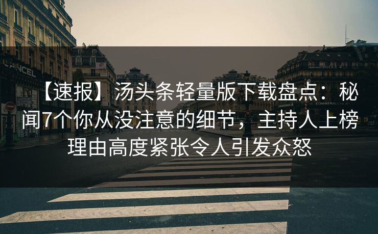 【速报】汤头条轻量版下载盘点：秘闻7个你从没注意的细节，主持人上榜理由高度紧张令人引发众怒