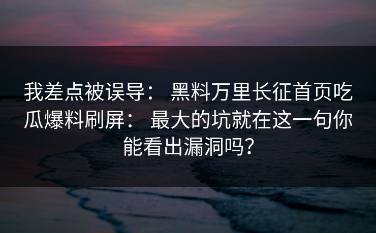 我差点被误导： 黑料万里长征首页吃瓜爆料刷屏： 最大的坑就在这一句你能看出漏洞吗？