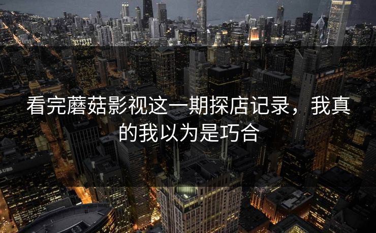 看完蘑菇影视这一期探店记录，我真的我以为是巧合