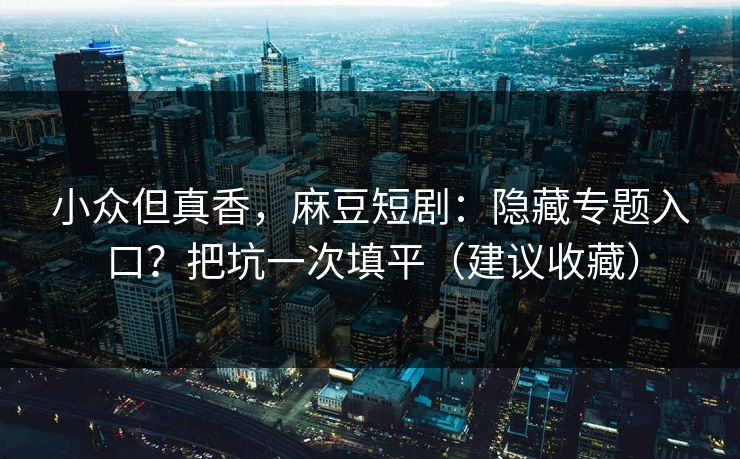 小众但真香，麻豆短剧：隐藏专题入口？把坑一次填平（建议收藏）
