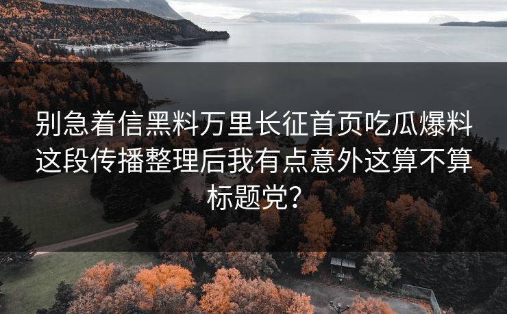别急着信黑料万里长征首页吃瓜爆料这段传播整理后我有点意外这算不算标题党？