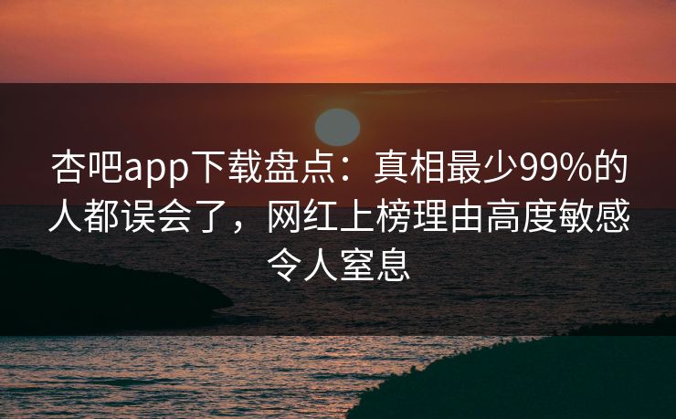 杏吧app下载盘点：真相最少99%的人都误会了，网红上榜理由高度敏感令人窒息