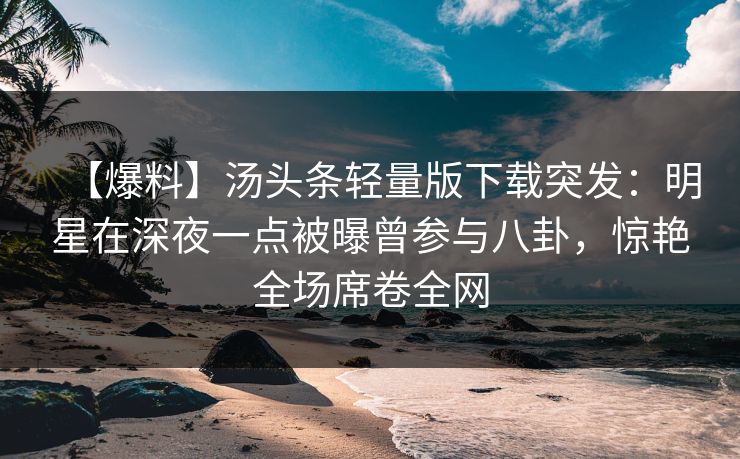 【爆料】汤头条轻量版下载突发：明星在深夜一点被曝曾参与八卦，惊艳全场席卷全网