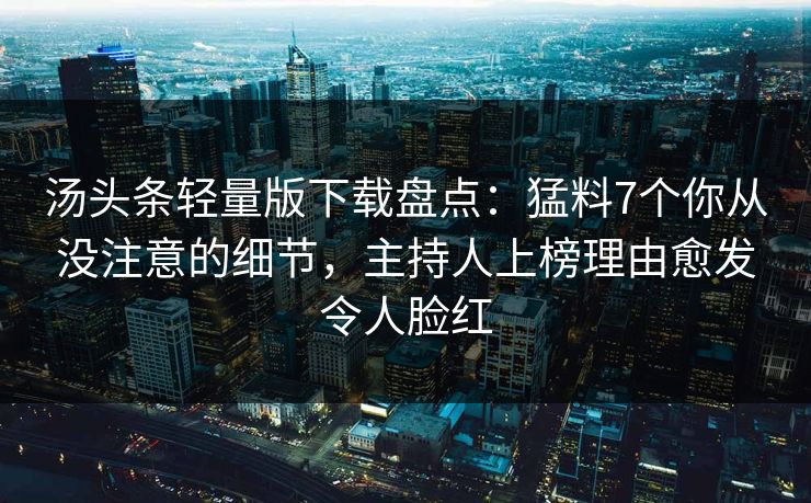 汤头条轻量版下载盘点：猛料7个你从没注意的细节，主持人上榜理由愈发令人脸红