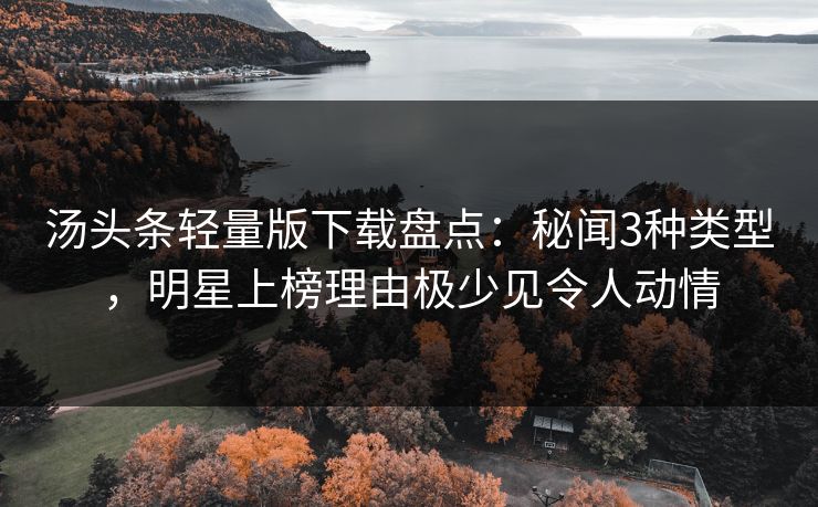 汤头条轻量版下载盘点：秘闻3种类型，明星上榜理由极少见令人动情