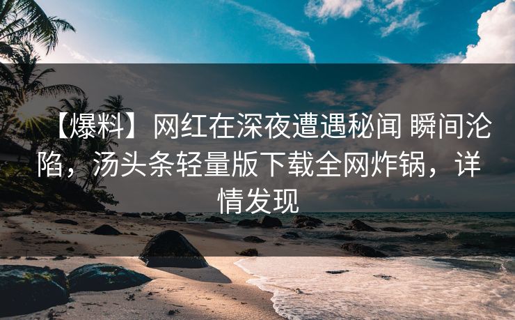 【爆料】网红在深夜遭遇秘闻 瞬间沦陷，汤头条轻量版下载全网炸锅，详情发现
