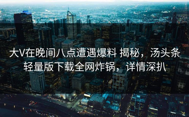 大V在晚间八点遭遇爆料 揭秘，汤头条轻量版下载全网炸锅，详情深扒