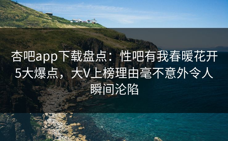 杏吧app下载盘点：性吧有我春暖花开5大爆点，大V上榜理由毫不意外令人瞬间沦陷
