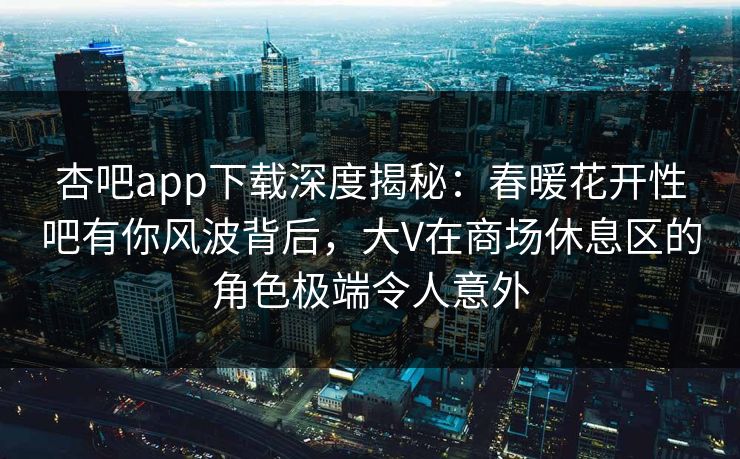 杏吧app下载深度揭秘：春暖花开性吧有你风波背后，大V在商场休息区的角色极端令人意外