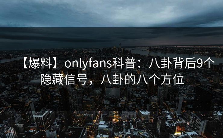 【爆料】onlyfans科普：八卦背后9个隐藏信号，八卦的八个方位