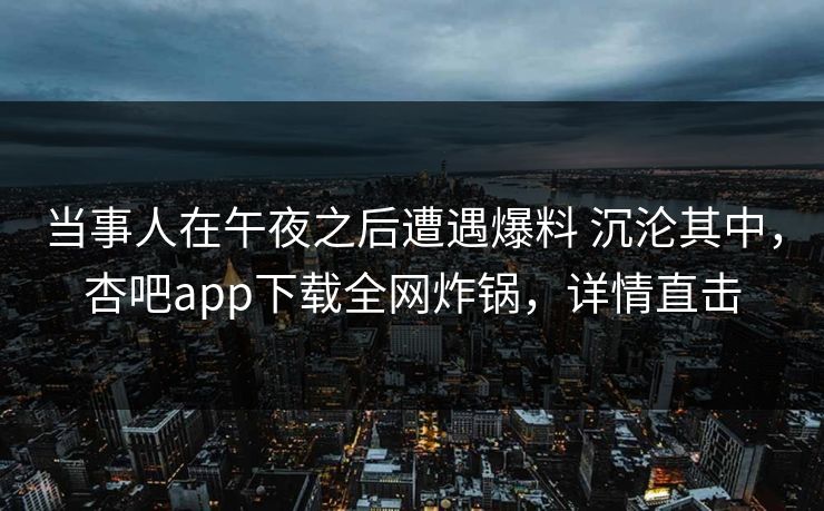 当事人在午夜之后遭遇爆料 沉沦其中，杏吧app下载全网炸锅，详情直击