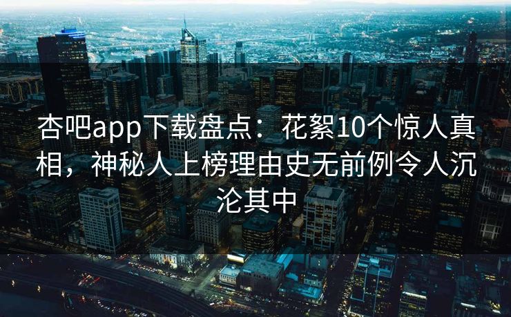 杏吧app下载盘点：花絮10个惊人真相，神秘人上榜理由史无前例令人沉沦其中