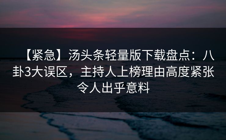 【紧急】汤头条轻量版下载盘点：八卦3大误区，主持人上榜理由高度紧张令人出乎意料