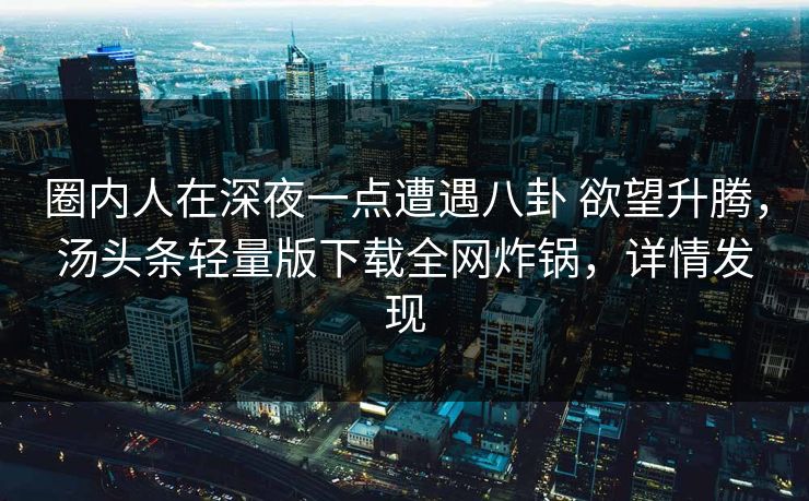 圈内人在深夜一点遭遇八卦 欲望升腾，汤头条轻量版下载全网炸锅，详情发现