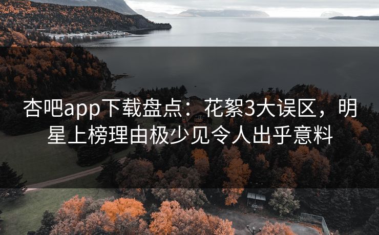 杏吧app下载盘点：花絮3大误区，明星上榜理由极少见令人出乎意料