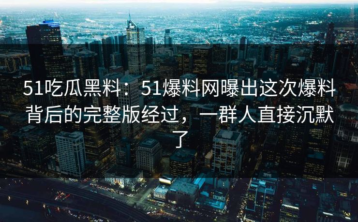 51吃瓜黑料：51爆料网曝出这次爆料背后的完整版经过，一群人直接沉默了