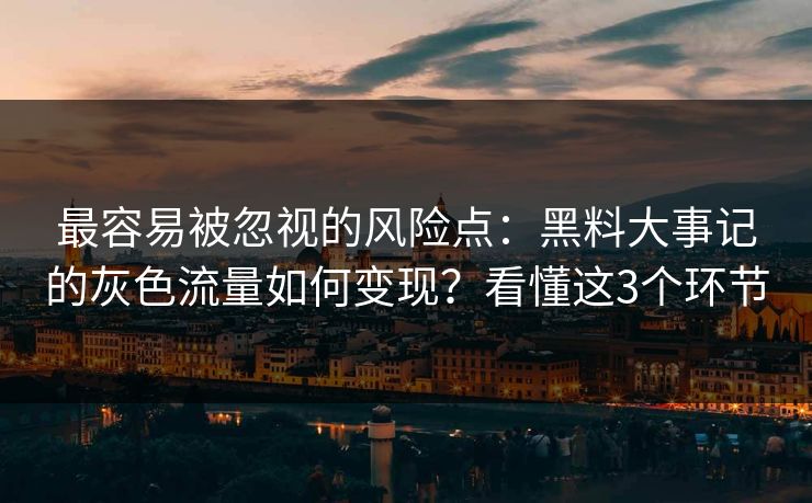 最容易被忽视的风险点：黑料大事记的灰色流量如何变现？看懂这3个环节
