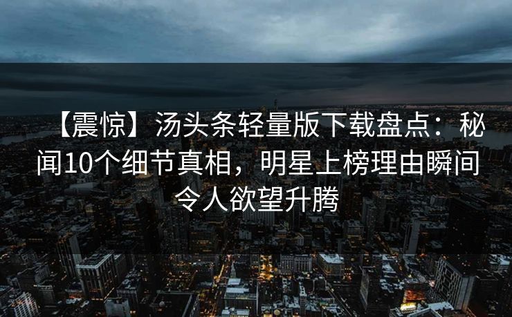 【震惊】汤头条轻量版下载盘点：秘闻10个细节真相，明星上榜理由瞬间令人欲望升腾