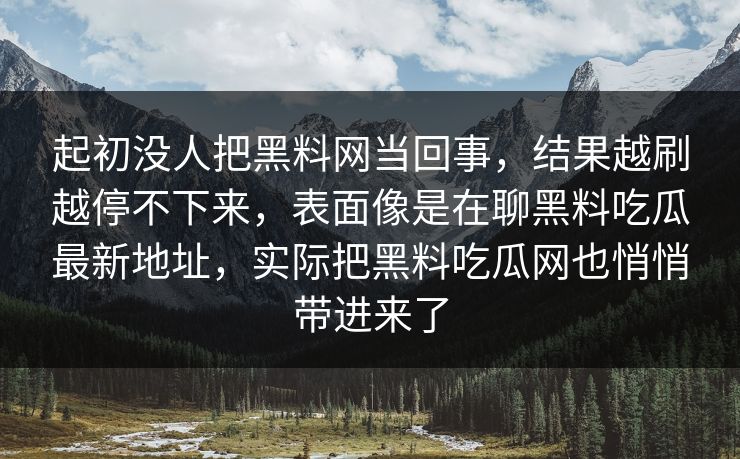 起初没人把黑料网当回事，结果越刷越停不下来，表面像是在聊黑料吃瓜最新地址，实际把黑料吃瓜网也悄悄带进来了