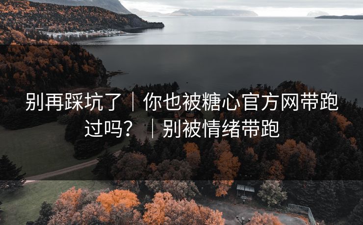 别再踩坑了｜你也被糖心官方网带跑过吗？｜别被情绪带跑