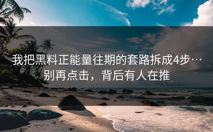 我把黑料正能量往期的套路拆成4步…别再点击，背后有人在推