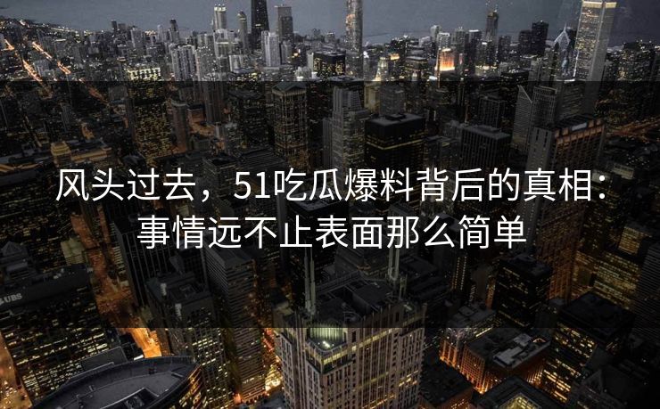 风头过去，51吃瓜爆料背后的真相：事情远不止表面那么简单
