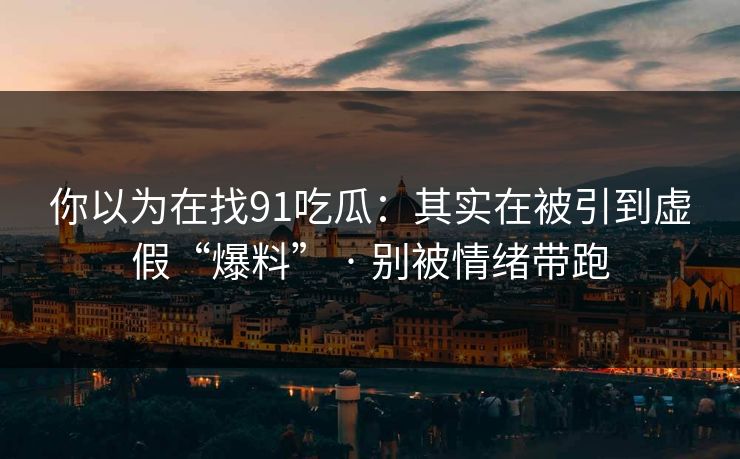 你以为在找91吃瓜：其实在被引到虚假“爆料” · 别被情绪带跑