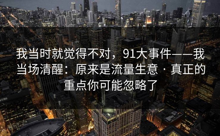 我当时就觉得不对，91大事件——我当场清醒：原来是流量生意 · 真正的重点你可能忽略了