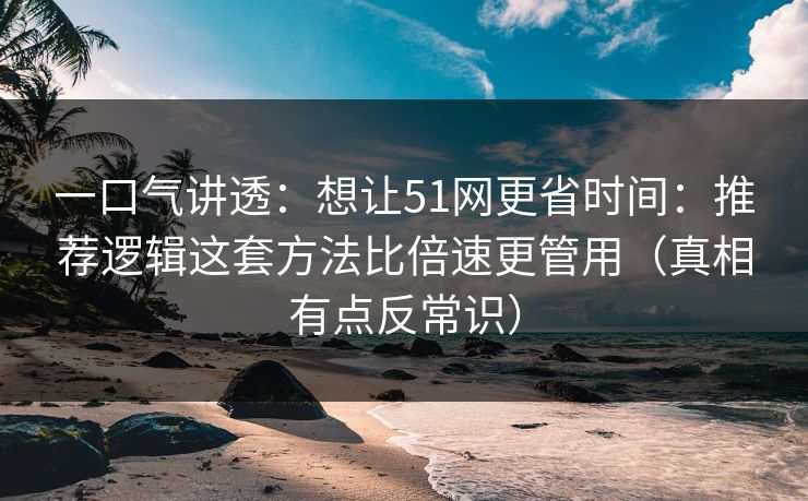 一口气讲透：想让51网更省时间：推荐逻辑这套方法比倍速更管用（真相有点反常识）