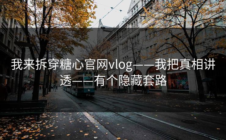 我来拆穿糖心官网vlog——我把真相讲透——有个隐藏套路