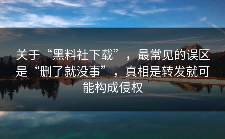 关于“黑料社下载”，最常见的误区是“删了就没事”，真相是转发就可能构成侵权