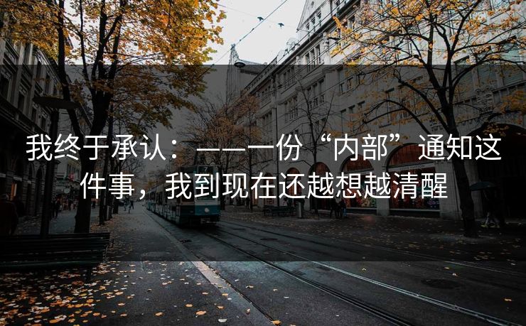 我终于承认:——一份“内部”通知这件事,我到现在还越想越清醒 我终于承认:——一份“内部”通知这件事,我到现在还越想越清醒