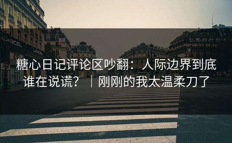 糖心日记评论区吵翻：人际边界到底谁在说谎？｜刚刚的我太温柔刀了